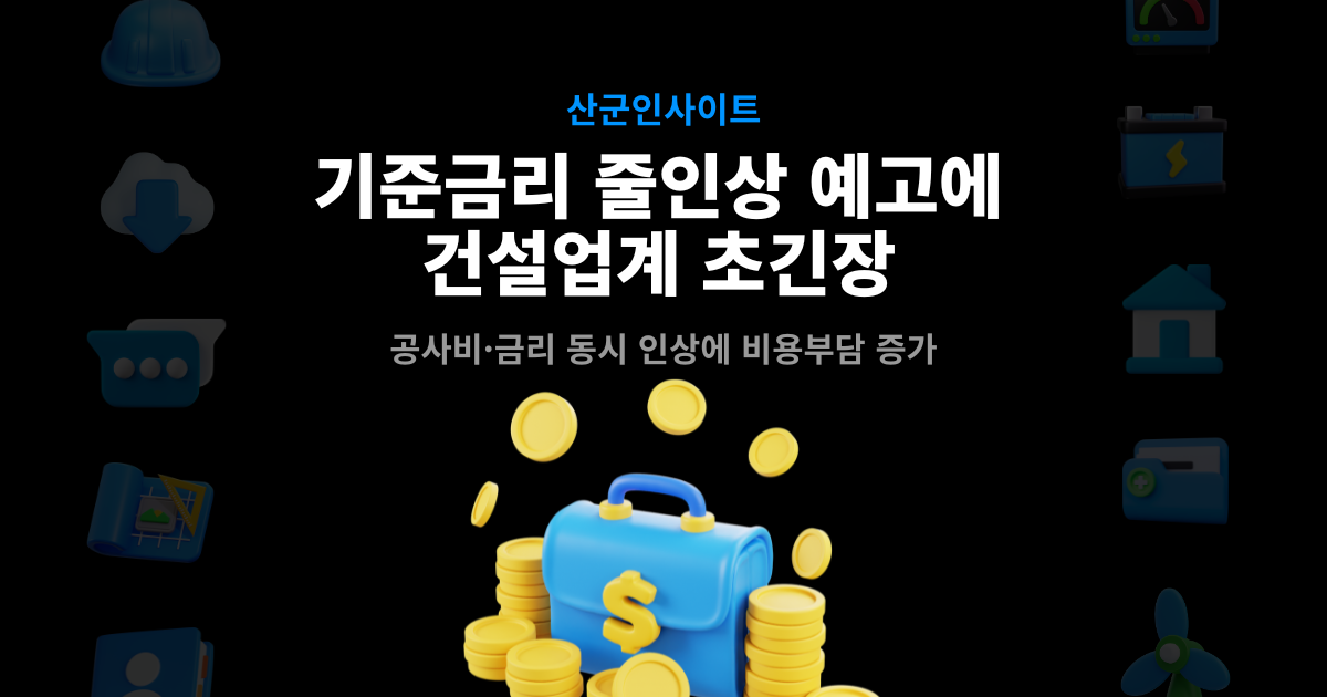 기준금리 줄인상 예고에 건설업계 초긴장 – 공사비·금리 동시 인상에 비용부담 증가