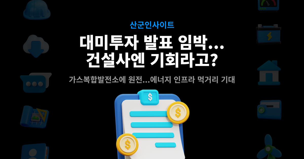 대미투자 발표 임박, 건설사 기회 분석 – 가스복합발전소·원전 등 에너지 인프라 먹거리 기대