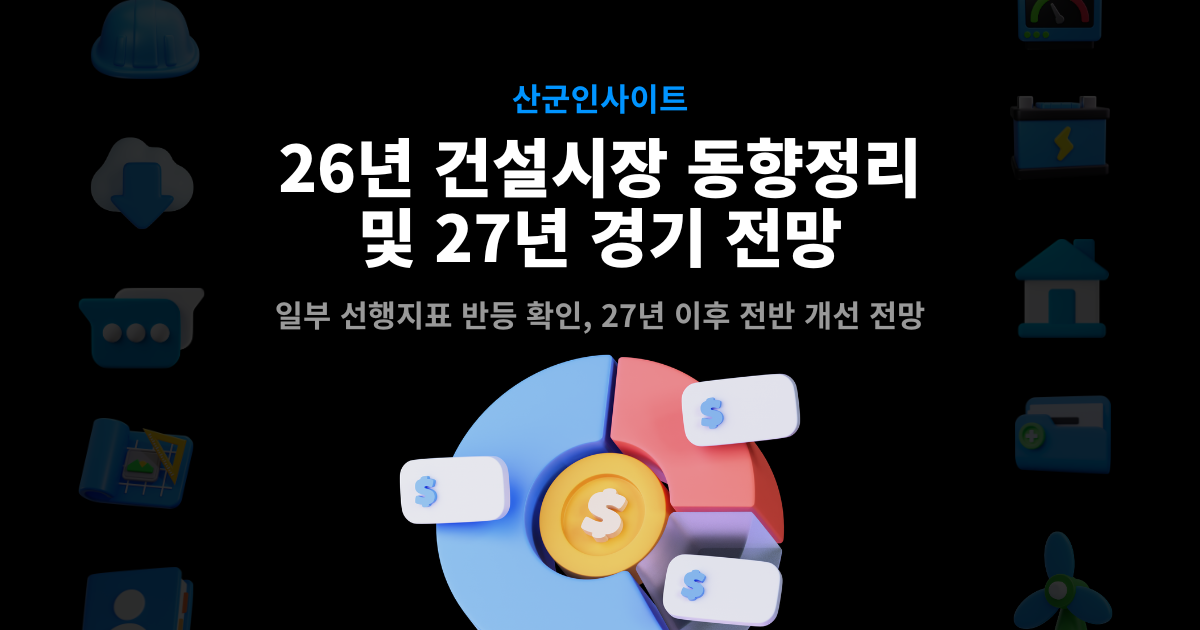 2026년 건설시장 동향 및 2027년 건설경기 전망 – 일부 선행지표 반등 확인, 27년 이후 전반 개선 전망