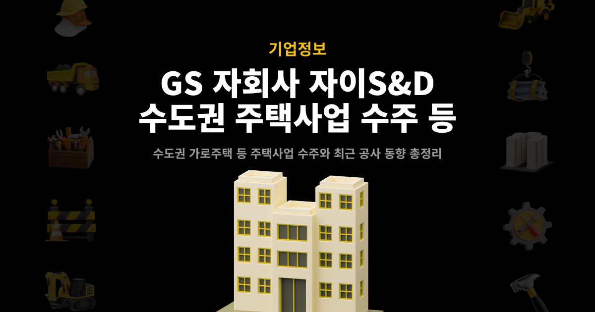 자이에스앤디 수도권 주택사업 수주 기업정보 – GS건설 자회사 자이S&D 주요 수주·공사 동향 총정리 커버