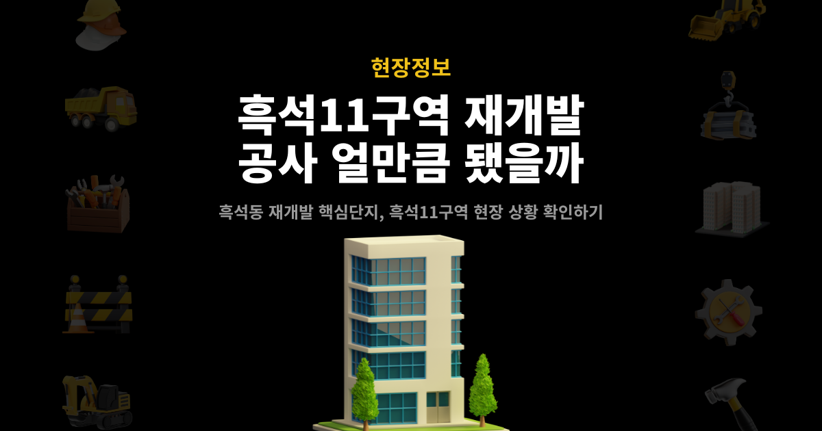 흑석11구역 재개발 공사 현황 – 흑석동 재개발 핵심단지 써밋 더힐 현장 진행 상황 확인